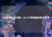 DNF街霸PK全攻略：从入门到精通的格斗艺术