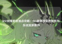 DNF剑鬼职业加点攻略：2024最新技能树解析与实战流派推荐