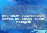 在疯狂与清醒之间,心之国的爱丽丝结局的多重救赎叙事,疯癫与清醒的边界,解析结局中的多重救赎维度