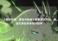 《模拟宇宙:黄金与机械》限量测试开启,沉浸式体验未来科技战争