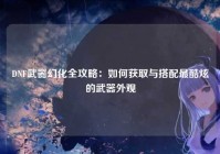 DNF武器幻化全攻略：如何获取与搭配最酷炫的武器外观
