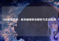 DNF最强战神：版本巅峰职业解析与实战指南