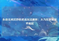 永劫无间沈妙机枪流玩法解析:火力压制新战术崛起