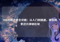 DNF浅栖之地全攻略：从入门到精通，带你探索这片神秘区域