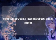 DNF外传任务全解析：解锁隐藏剧情与丰厚奖励指南