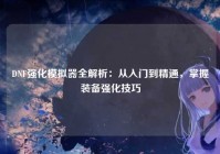 DNF强化模拟器全解析：从入门到精通，掌握装备强化技巧