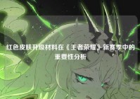 红色皮肤升级材料在《王者荣耀》新赛季中的重要性分析