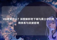 DNF费是什么？深度解析地下城与勇士中的费用体系与资源管理