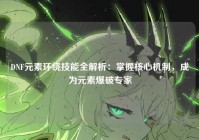 DNF元素环绕技能全解析：掌握核心机制，成为元素爆破专家