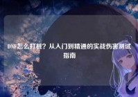 DNF怎么打桩？从入门到精通的实战伤害测试指南