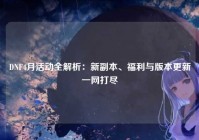 DNF4月活动全解析：新副本、福利与版本更新一网打尽