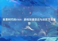 免费时代的CSGO：游戏环境变迁与社区生态重塑