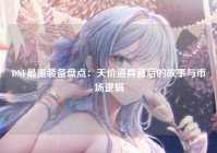 DNF最贵装备盘点：天价道具背后的故事与市场逻辑