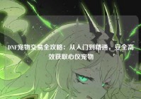 DNF宠物交易全攻略：从入门到精通，安全高效获取心仪宠物