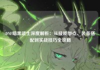 DNF暗黑武士深度解析：从技能加点、装备搭配到实战技巧全攻略
