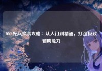 DNF光兵换装攻略：从入门到精通，打造极致辅助能力