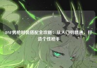 DNF男枪时装搭配全攻略：从入门到精通，打造个性枪手