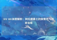 DNF BBS深度解析：阿拉德勇士的聚集地与信息宝库