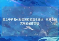 星之守护者CG彩蛋背后的艺术设计：从概念到实现的创作历程