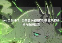 DNF巨剑排行：当前版本最强巨剑武器深度解析与选择指南