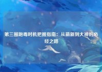 第三圈跑毒时机把握指南:从萌新到大神的必经之路