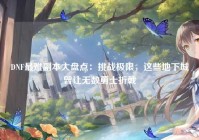 DNF最难副本大盘点：挑战极限，这些地下城曾让无数勇士折戟