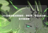 DNF觉醒改版深度解析：新机制、新流派与职业平衡前瞻