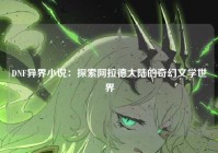 DNF异界小说：探索阿拉德大陆的奇幻文学世界