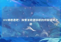 DNF神思者吧：探索圣职者转职的终极辅助之道