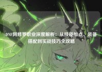 DNF阿修罗职业深度解析：从技能加点、装备搭配到实战技巧全攻略