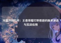 从蓝开到红开：王者荣耀打野思路的版本演进与实战应用