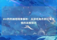 DNF奶妈抽烟现象解析：从游戏角色到玩家习惯的深度探讨