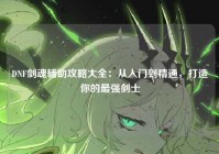 DNF剑魂辅助攻略大全：从入门到精通，打造你的最强剑士