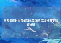 王者荣耀孙尚香最新出装攻略 高爆发射手制胜秘籍