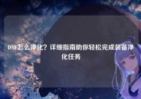 DNF怎么净化？详细指南助你轻松完成装备净化任务
