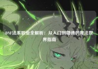 DNF法系职业全解析：从入门到精通的魔法世界指南
