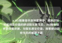 ?2023现象级手游深度测评,揭秘好玩又能创造价值的移动娱乐新生态,2023现象级手游深度评测,当娱乐遇见价值,探索移动游戏生态的破圈之道