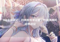 DNF十佳战记：回顾那些年让我们热血沸腾的经典战役