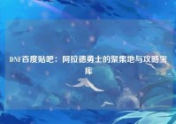 DNF百度贴吧：阿拉德勇士的聚集地与攻略宝库
