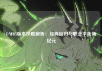 DNF85版本深度解析：经典回归与职业平衡新纪元