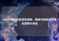 CSGO开箱网站靠谱性调查:揭秘开箱背后的商业逻辑与风险