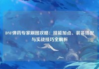 DNF弹药专家刷图攻略：技能加点、装备搭配与实战技巧全解析