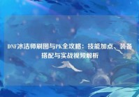 DNF冰洁师刷图与PK全攻略：技能加点、装备搭配与实战视频解析