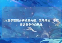 LPL夏季赛积分榜格局分析：黑马频出，季后赛名额争夺白热化