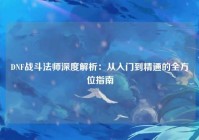 DNF战斗法师深度解析：从入门到精通的全方位指南