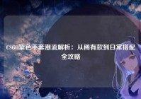 CSGO紫色手套潮流解析:从稀有款到日常搭配全攻略