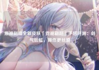 原神刻晴全新皮肤「霓裾翩跹」手感评测：剑气如虹，操作更丝滑