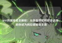 DNF伤害排名全解析：从装备搭配到职业选择，助你成为阿拉德输出王者