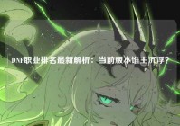 DNF职业排名最新解析：当前版本谁主沉浮？