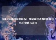 DNF SAO联动深度解析：从游戏联动看IP跨界合作的价值与未来
